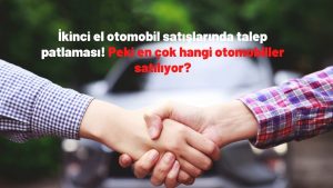 İkinci el otomobil satışlarında talep patlaması! Peki en çok hangi otomobiller satılıyor?