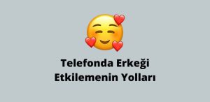 Telefonda Erkeği Etkilemenin Yolları (En iyi Yöntemler)