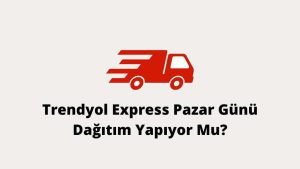 Trendyol Express Pazar Günü Dağıtım yapar Mu?