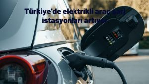 Türkiye'de elektrikli araç şarj istasyonları artıyor