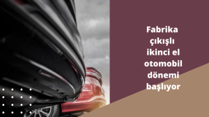 Fabrika çıkışlı ikinci el otomobil dönemi başlıyor