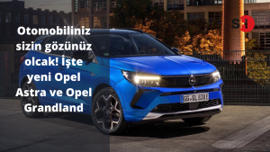 Otomobiliniz sizin gözünüz olcak! İşte yeni Opel Astra ve Opel Grandland