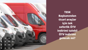 TESK Başkanından ticari araçlar için tek seferlik ÖTV indirimi talebi! ÖTV indirimi gelecek mi?