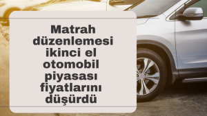 Matrah düzenlemesinin ikinci el otomobil piyasası fiyatlarını düşürdü